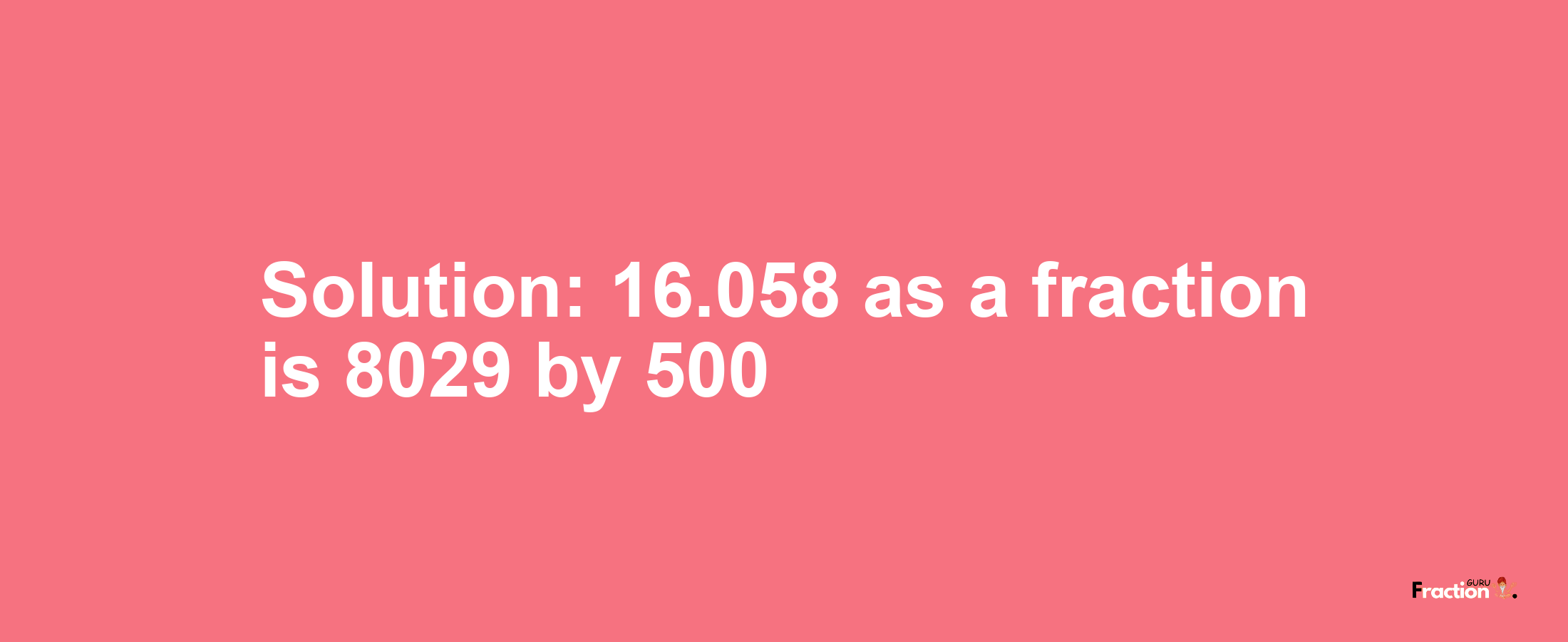 Solution:16.058 as a fraction is 8029/500